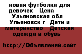 новая футболка для девочек › Цена ­ 100 - Ульяновская обл., Ульяновск г. Дети и материнство » Детская одежда и обувь   